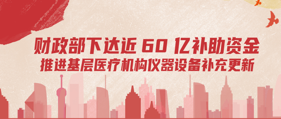 財(cái)政部下達(dá)60億補(bǔ)助資金，推進(jìn)基層儀器設(shè)備補(bǔ)充更新